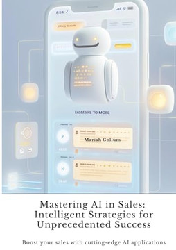 Mastering AI in Sales: Intelligent Strategies for Unprecedented Success: Boost your sales with cutting-edge AI applications