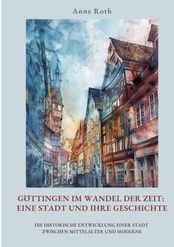 G?ttingen im Wandel der Zeit: Eine Stadt und ihre Geschichte: Die historische Entwicklung einer Stadt zwischen Mittelalter und Moderne