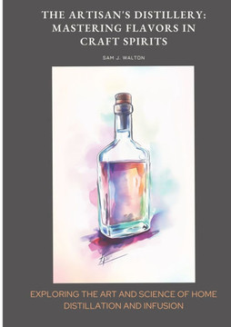 The Artisan's Distillery: Mastering Flavors in Craft Spirits: Exploring the Art and Science of Home Distillation and Infusion