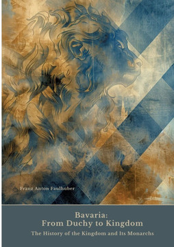 Bavaria: From Duchy to Kingdom: The History of the Kingdom and Its Monarchs