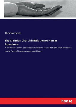 The Christian Church in Relation to Human Experience: A treatise on some ecclesiastical subjects, viewed chiefly with reference to the facts of human