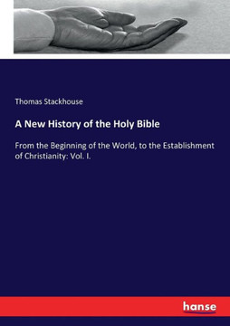 A New History of the Holy Bible: From the Beginning of the World, to the Establishment of Christianity: Vol. I. A New History of the Holy Bible: From the Beginning of the World, to the Establishment of Christianity: Vol. I.