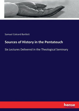 Sources of History in the Pentateuch: Six Lectures Delivered in the Theological Seminary Sources of History in the Pentateuch: Six Lectures Delivered in the Theological Seminary