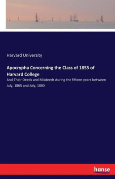 Apocrypha Concerning the Class of 1855 of Harvard College: And Their Deeds and Misdeeds during the fifteen years between July, 1865 and July, 1880