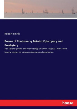 Poems of Controversy Betwixt Episcopacy and Presbytery: also several poems and merry songs on other subjects. With some funeral elegies on various nob