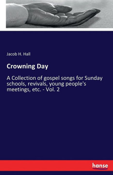Crowning Day: A Collection of gospel songs for Sunday schools, revivals, young people's meetings, etc. - Vol. 2 Crowning Day: A Collection of gospel songs for Sunday schools, revivals, young people's meetings, etc. - Vol. 2