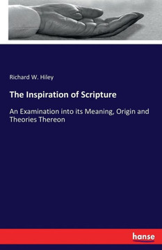 The Inspiration of Scripture: An Examination into its Meaning, Origin and Theories Thereon