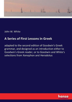 A Series of First Lessons in Greek: adapted to the second edition of Goodwin's Greek grammar, and designed as an introduction either to Goodwin's Gree