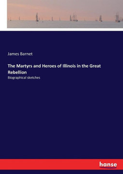 The Martyrs and Heroes of Illinois in the Great Rebellion: Biographical sketches