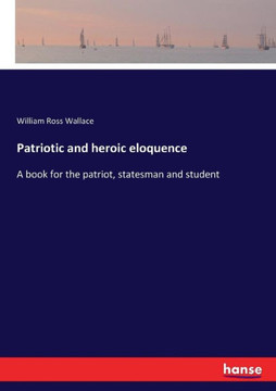 Patriotic and heroic eloquence: A book for the patriot, statesman and student