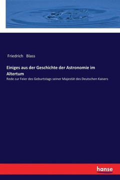 Einiges aus der Geschichte der Astronomie im Altertum: Rede zur Feier des Geburtstags seiner Majest?t des Deutschen Kaisers