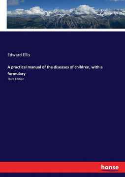 A practical manual of the diseases of children, with a formulary: Third Edition