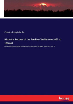 Historical Records of the Family of Leslie from 1067 to 1868-69: Collected from public records and authentic private sources. Vol. 2