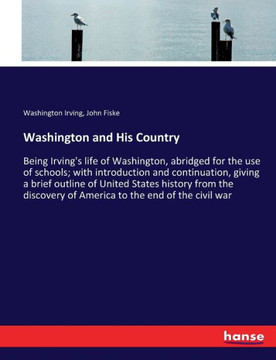Washington and His Country: Being Irving's life of Washington, abridged for the use of schools; with introduction and continuation, giving a brief
