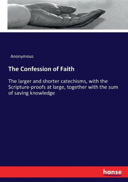 The Confession of Faith: The larger and shorter catechisms, with the Scripture-proofs at large, together with the sum of saving knowledge