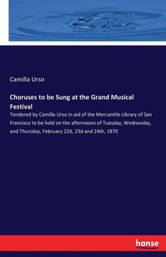 Choruses to be Sung at the Grand Musical Festival: Tendered by Camilla Urso in aid of the Mercantile Library of San Francisco to be held on the aftern