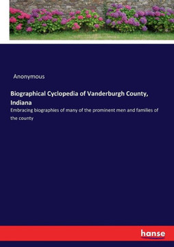 Biographical Cyclopedia of Vanderburgh County, Indiana: Embracing biographies of many of the prominent men and families of the county