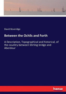 Between the Ochils and Forth: A Description, Topographical and historical, of the country between Stirling bridge and Aberdour
