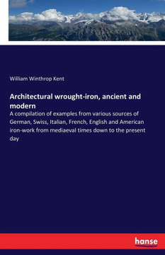 Architectural wrought-iron, ancient and modern: A compilation of examples from various sources of German, Swiss, Italian, French, English and American