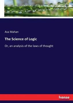 The Science of Logic: Or, an analysis of the laws of thought The Science of Logic: Or, an analysis of the laws of thought