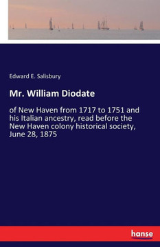 Mr. William Diodate: of New Haven from 1717 to 1751 and his Italian ancestry, read before the New Haven colony historical society, June 28, Mr. William Diodate: of New Haven from 1717 to 1751 and his Italian ancestry, read before the New Haven colony historical society, June 28,