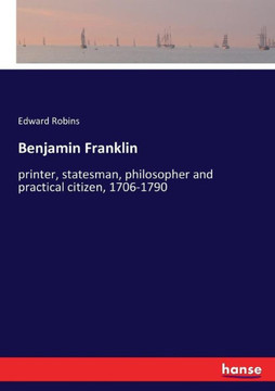 Benjamin Franklin: printer, statesman, philosopher and practical citizen, 1706-1790