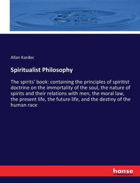 Spiritualist Philosophy: The spirits' book: containing the principles of spiritist doctrine on the immortality of the soul, the nature of spiri