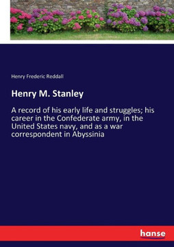 Henry M. Stanley: A record of his early life and struggles; his career in the Confederate army, in the United States navy, and as a war