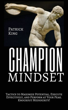 Champion Mindset: Tactics To Maximize Potential, Execute Effectively, & Perform At Your Peak. Knockout Mediocrity!
