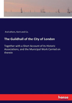 The Guildhall of the City of London: Together with a Short Account of its Historic Associations, and the Municipal Work Carried on therein
