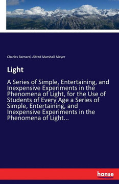 Light: A Series of Simple, Entertaining, and Inexpensive Experiments in the Phenomena of Light, for the Use of Students of Ev