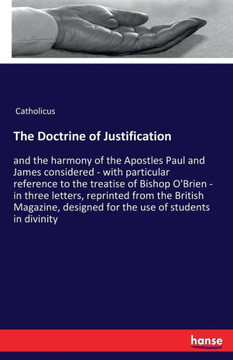 The Doctrine of Justification: and the harmony of the Apostles Paul and James considered - with particular reference to the treatise of Bishop O'Brie
