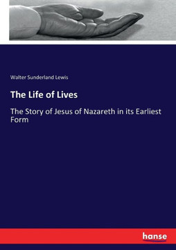 The Life of Lives: The Story of Jesus of Nazareth in its Earliest Form
