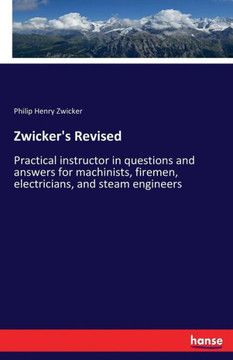 Zwicker's Revised: Practical instructor in questions and answers for machinists, firemen, electricians, and steam engineers