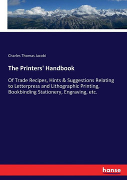 The Printers' Handbook: Of Trade Recipes, Hints & Suggestions Relating to Letterpress and Lithographic Printing, Bookbinding Stationery, Engra