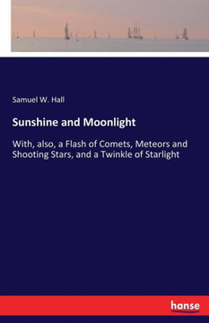 Sunshine and Moonlight: With, also, a Flash of Comets, Meteors and Shooting Stars, and a Twinkle of Starlight Sunshine and Moonlight: With, also, a Flash of Comets, Meteors and Shooting Stars, and a Twinkle of Starlight