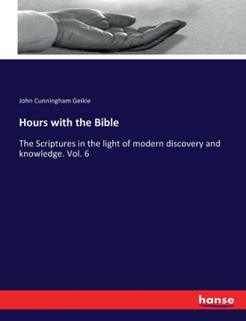 Hours with the Bible: The Scriptures in the light of modern discovery and knowledge. Vol. 6