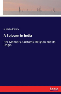 A Sojourn in India: Her Manners, Customs, Religion and its Origin