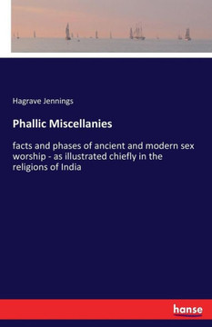 Phallic Miscellanies: facts and phases of ancient and modern sex worship - as illustrated chiefly in the religions of India