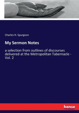 My Sermon Notes: a selection from outlines of discourses delivered at the Metropolitan Tabernacle - Vol. 2