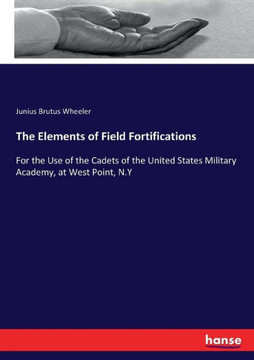 The Elements of Field Fortifications: For the Use of the Cadets of the United States Military Academy, at West Point, N.Y