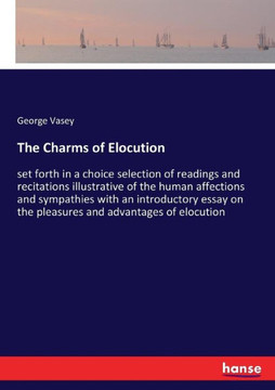 The Charms of Elocution: set forth in a choice selection of readings and recitations illustrative of the human affections and sympathies with a