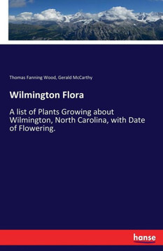 Wilmington Flora: A list of Plants Growing about Wilmington, North Carolina, with Date of Flowering.