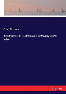 Select treatises of St. Athanasius in controversy with the Arians