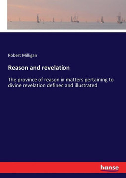Reason and revelation: The province of reason in matters pertaining to divine revelation defined and illustrated