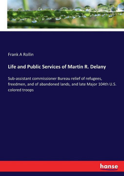 Life and Public Services of Martin R. Delany: Sub-assistant commissioner Bureau relief of refugees, freedmen, and of abandoned lands, and late Major 1