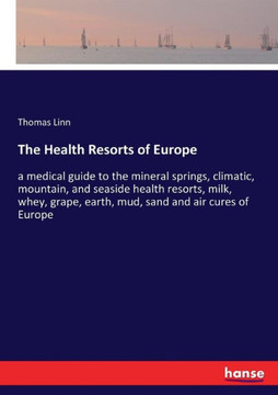 The Health Resorts of Europe: a medical guide to the mineral springs, climatic, mountain, and seaside health resorts, milk, whey, grape, earth, mud,