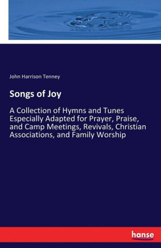 Songs of Joy: A Collection of Hymns and Tunes Especially Adapted for Prayer, Praise, and Camp Meetings, Revivals, Christian Associat