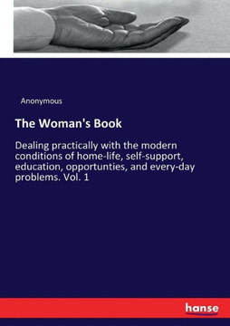 The Woman's Book: Dealing practically with the modern conditions of home-life, self-support, education, opportunties, and every-day prob The Woman's Book: Dealing practically with the modern conditions of home-life, self-support, education, opportunties, and every-day prob