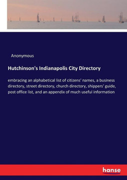 Hutchinson's Indianapolis City Directory: embracing an alphabetical list of citizens' names, a business directory, street directory, church directory,